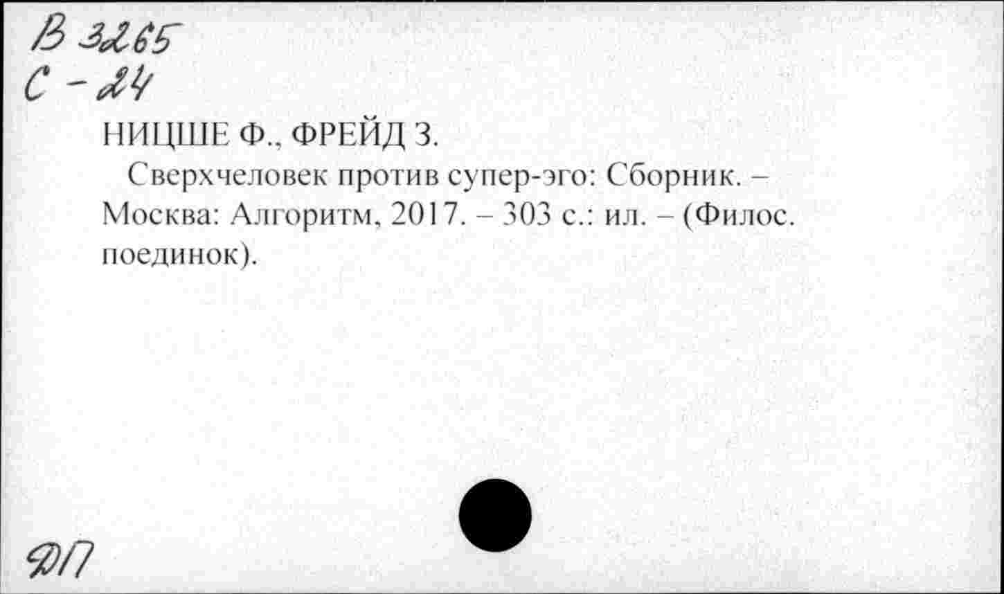 ﻿&М65'
С-м
НИЦШЕ Ф.. ФРЕЙД 3.
Сверхчеловек против супер-эго: Сборник. -Москва: Алгоритм, 2017. - 303 с.: ил. - (Филос. поединок).